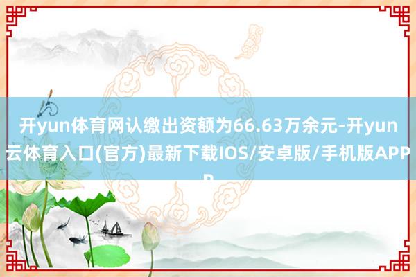 开yun体育网认缴出资额为66.63万余元-开yun云体育入口(官方)最新下载IOS/安卓版/手机版APP