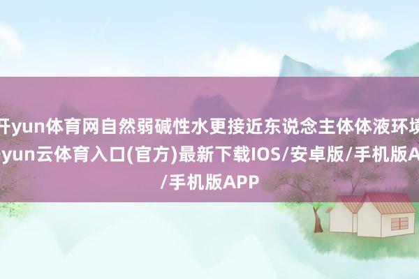 开yun体育网自然弱碱性水更接近东说念主体体液环境-开yun云体育入口(官方)最新下载IOS/安卓版/手机版APP
