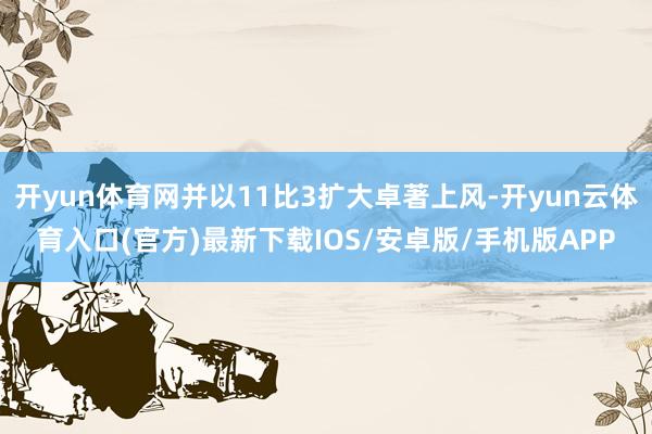 开yun体育网并以11比3扩大卓著上风-开yun云体育入口(官方)最新下载IOS/安卓版/手机版APP