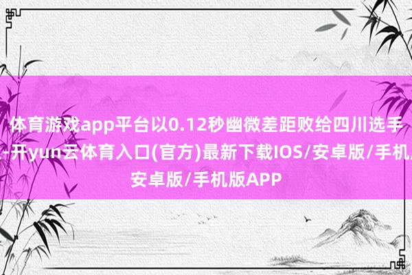 体育游戏app平台以0.12秒幽微差距败给四川选手刘英兰-开yun云体育入口(官方)最新下载IOS/安卓版/手机版APP