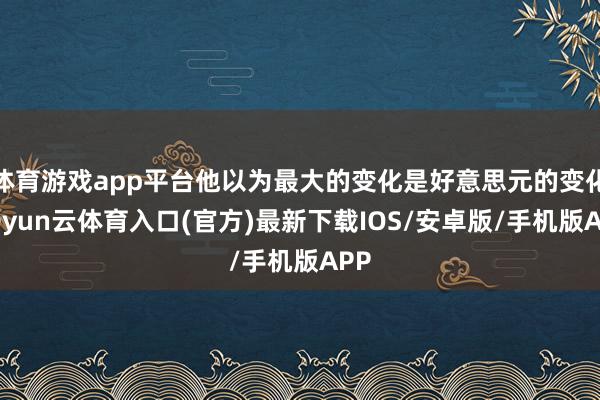 体育游戏app平台他以为最大的变化是好意思元的变化-开yun云体育入口(官方)最新下载IOS/安卓版/手机版APP
