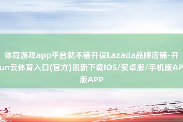 体育游戏app平台就不错开设Lazada品牌店铺-开yun云体育入口(官方)最新下载IOS/安卓版/手机版APP