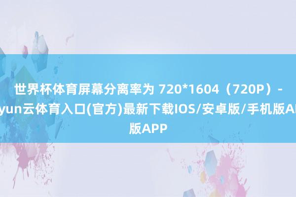 世界杯体育屏幕分离率为 720*1604（720P）-开yun云体育入口(官方)最新下载IOS/安卓版/手机版APP