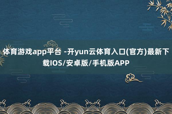体育游戏app平台 -开yun云体育入口(官方)最新下载IOS/安卓版/手机版APP