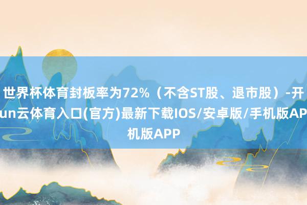 世界杯体育封板率为72%（不含ST股、退市股）-开yun云体育入口(官方)最新下载IOS/安卓版/手机版APP