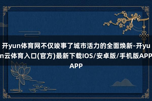 开yun体育网不仅竣事了城市活力的全面焕新-开yun云体育入口(官方)最新下载IOS/安卓版/手机版APP