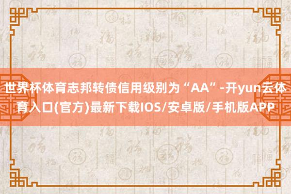 世界杯体育志邦转债信用级别为“AA”-开yun云体育入口(官方)最新下载IOS/安卓版/手机版APP