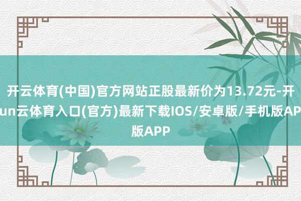 开云体育(中国)官方网站正股最新价为13.72元-开yun云体育入口(官方)最新下载IOS/安卓版/手机版APP