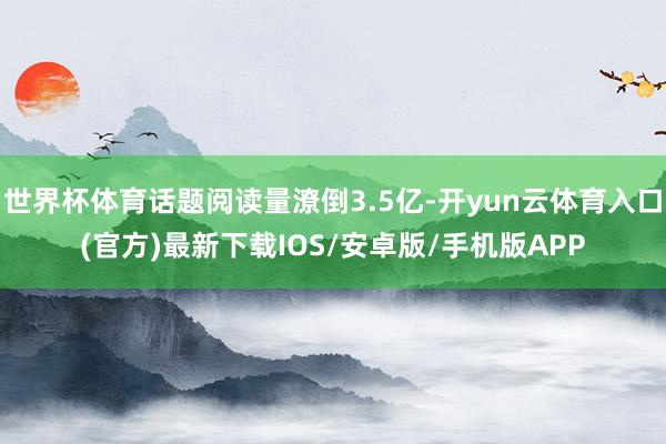 世界杯体育话题阅读量潦倒3.5亿-开yun云体育入口(官方)最新下载IOS/安卓版/手机版APP