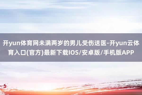 开yun体育网未满两岁的男儿受伤送医-开yun云体育入口(官方)最新下载IOS/安卓版/手机版APP