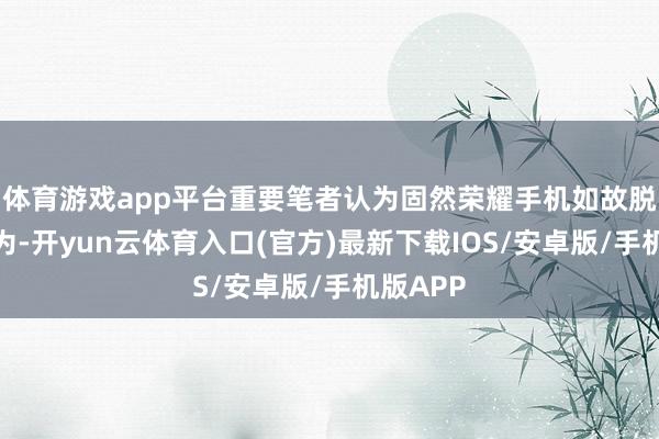 体育游戏app平台重要笔者认为固然荣耀手机如故脱离了华为-开yun云体育入口(官方)最新下载IOS/安卓版/手机版APP
