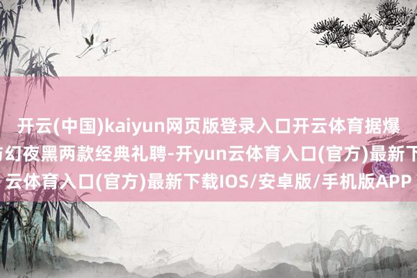 开云(中国)kaiyun网页版登录入口开云体育据爆料该机还将提供雪原白与幻夜黑两款经典礼聘-开yun云体育入口(官方)最新下载IOS/安卓版/手机版APP