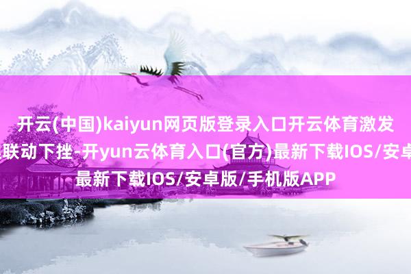 开云(中国)kaiyun网页版登录入口开云体育激发了民众主要市集联动下挫-开yun云体育入口(官方)最新下载IOS/安卓版/手机版APP