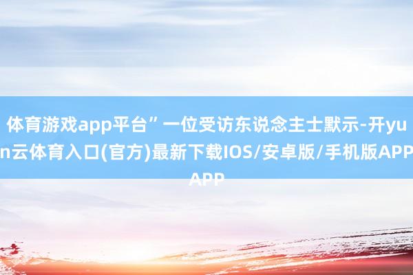 体育游戏app平台”一位受访东说念主士默示-开yun云体育入口(官方)最新下载IOS/安卓版/手机版APP