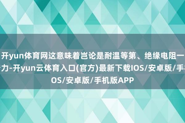 开yun体育网这意味着岂论是耐温等第、绝缘电阻一经屏蔽着力-开yun云体育入口(官方)最新下载IOS/安卓版/手机版APP