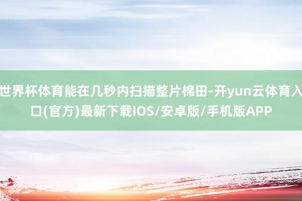 世界杯体育能在几秒内扫描整片棉田-开yun云体育入口(官方)最新下载IOS/安卓版/手机版APP