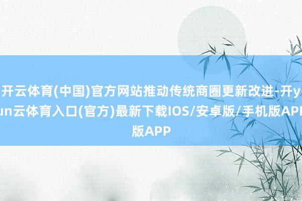 开云体育(中国)官方网站推动传统商圈更新改进-开yun云体育入口(官方)最新下载IOS/安卓版/手机版APP