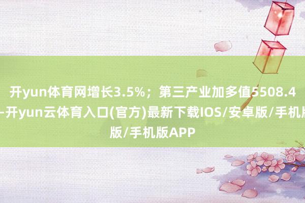开yun体育网增长3.5%；第三产业加多值5508.47亿元-开yun云体育入口(官方)最新下载IOS/安卓版/手机版APP
