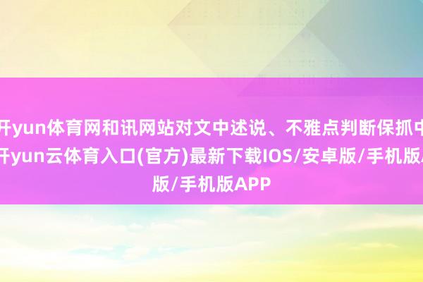 开yun体育网和讯网站对文中述说、不雅点判断保抓中立-开yun云体育入口(官方)最新下载IOS/安卓版/手机版APP
