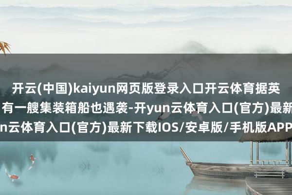 开云(中国)kaiyun网页版登录入口开云体育据英国海事买卖行径中心称另有一艘集装箱船也遇袭-开yun云体育入口(官方)最新下载IOS/安卓版/手机版APP