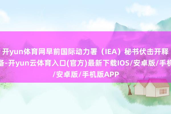 开yun体育网早前国际动力署（IEA）秘书伏击开释石油储备-开yun云体育入口(官方)最新下载IOS/安卓版/手机版APP